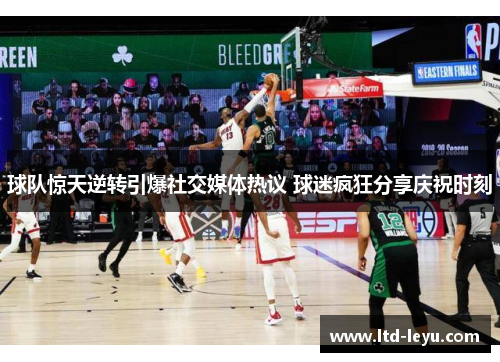 球队惊天逆转引爆社交媒体热议 球迷疯狂分享庆祝时刻