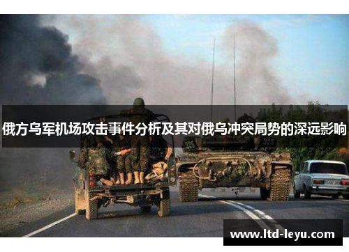 俄方乌军机场攻击事件分析及其对俄乌冲突局势的深远影响