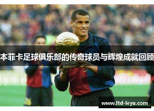 本菲卡足球俱乐部的传奇球员与辉煌成就回顾