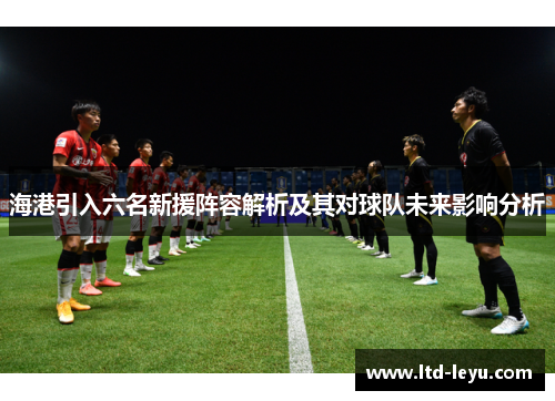 海港引入六名新援阵容解析及其对球队未来影响分析