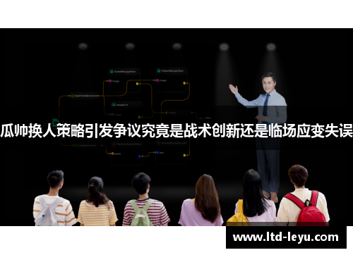 瓜帅换人策略引发争议究竟是战术创新还是临场应变失误