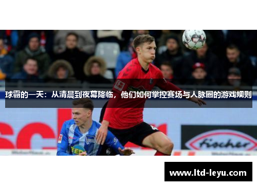 球霸的一天：从清晨到夜幕降临，他们如何掌控赛场与人脉圈的游戏规则