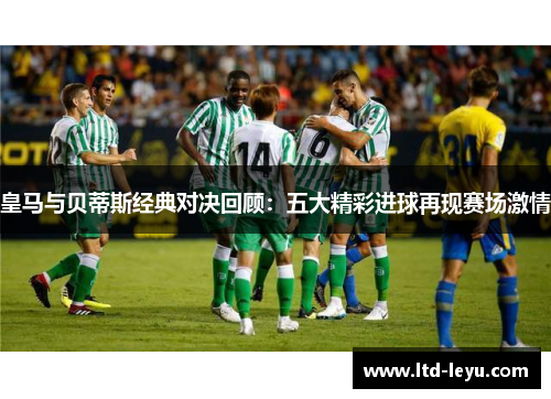 皇马与贝蒂斯经典对决回顾：五大精彩进球再现赛场激情