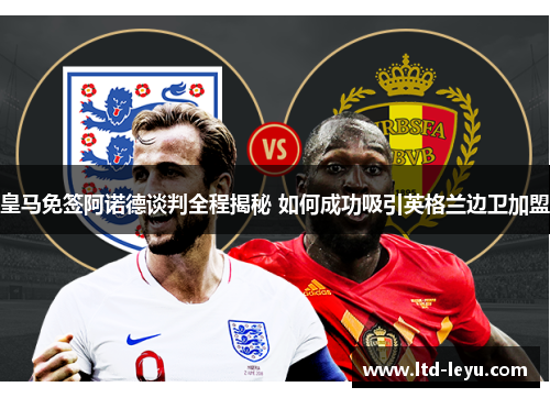 皇马免签阿诺德谈判全程揭秘 如何成功吸引英格兰边卫加盟