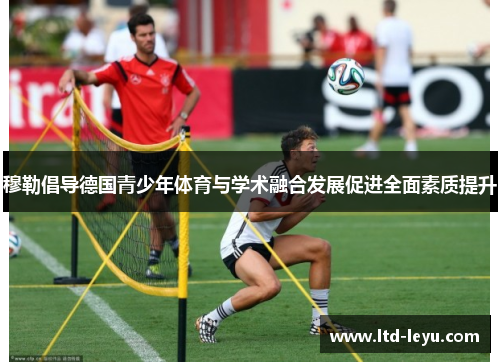 穆勒倡导德国青少年体育与学术融合发展促进全面素质提升