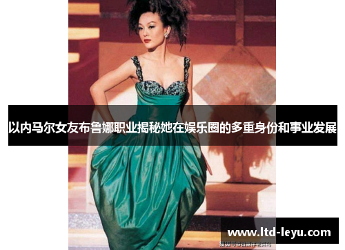 以内马尔女友布鲁娜职业揭秘她在娱乐圈的多重身份和事业发展