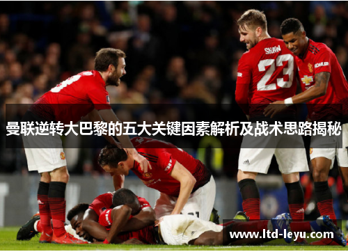 曼联逆转大巴黎的五大关键因素解析及战术思路揭秘