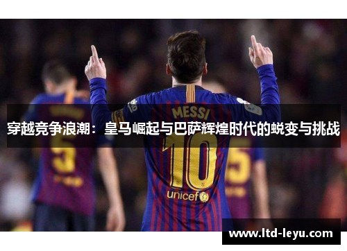 穿越竞争浪潮：皇马崛起与巴萨辉煌时代的蜕变与挑战
