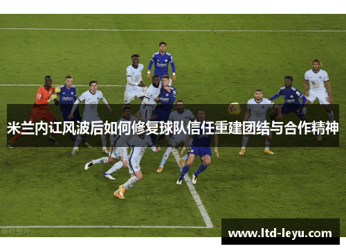 米兰内讧风波后如何修复球队信任重建团结与合作精神