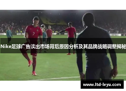 Nike足球广告淡出市场背后原因分析及其品牌战略调整揭秘