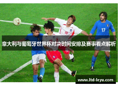 意大利与葡萄牙世界杯对决时间安排及赛事看点解析