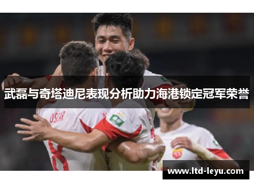 武磊与奇塔迪尼表现分析助力海港锁定冠军荣誉