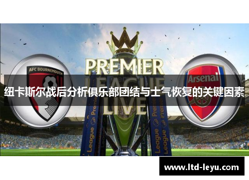 纽卡斯尔战后分析俱乐部团结与士气恢复的关键因素