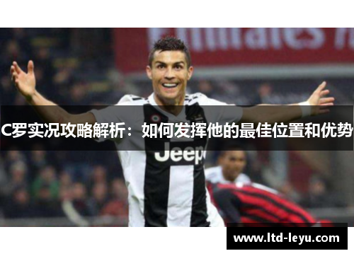 C罗实况攻略解析：如何发挥他的最佳位置和优势