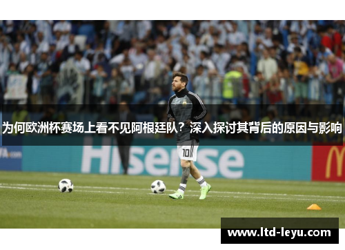 为何欧洲杯赛场上看不见阿根廷队？深入探讨其背后的原因与影响