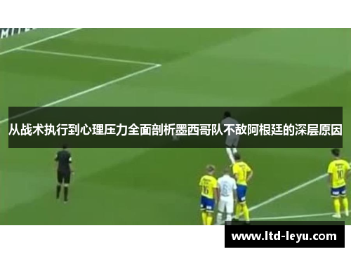 从战术执行到心理压力全面剖析墨西哥队不敌阿根廷的深层原因