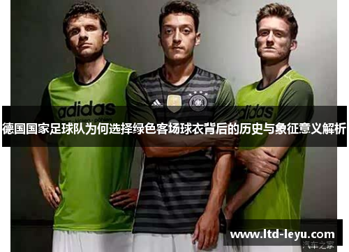 德国国家足球队为何选择绿色客场球衣背后的历史与象征意义解析