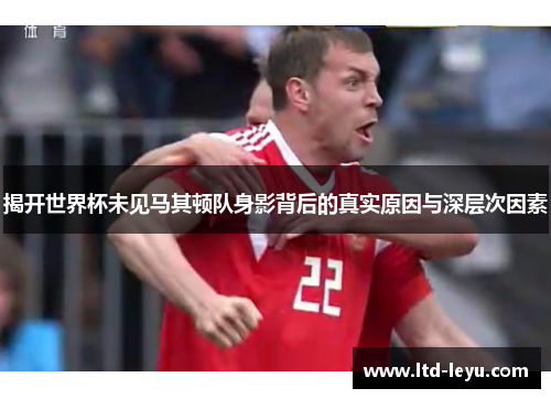 揭开世界杯未见马其顿队身影背后的真实原因与深层次因素