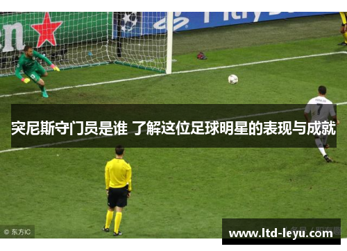 突尼斯守门员是谁 了解这位足球明星的表现与成就