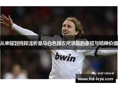从荣耀到纯粹浅析皇马白色球衣所承载的象征与精神价值