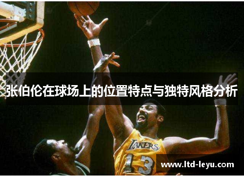 张伯伦在球场上的位置特点与独特风格分析