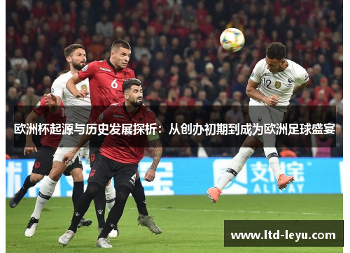 欧洲杯起源与历史发展探析：从创办初期到成为欧洲足球盛宴