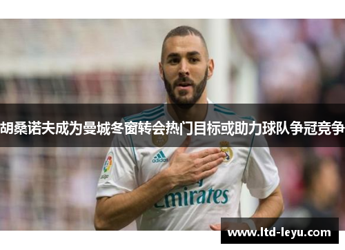 胡桑诺夫成为曼城冬窗转会热门目标或助力球队争冠竞争