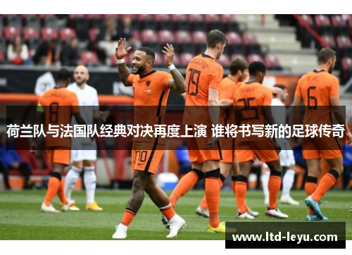 荷兰队与法国队经典对决再度上演 谁将书写新的足球传奇