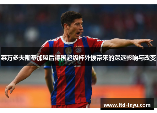 莱万多夫斯基加盟后德国超级杯外援带来的深远影响与改变