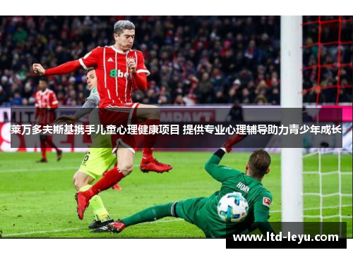 莱万多夫斯基携手儿童心理健康项目 提供专业心理辅导助力青少年成长