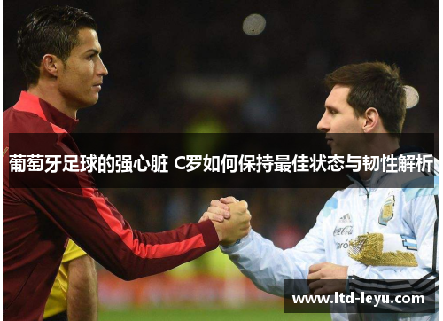 葡萄牙足球的强心脏 C罗如何保持最佳状态与韧性解析