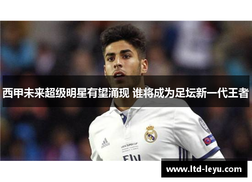西甲未来超级明星有望涌现 谁将成为足坛新一代王者