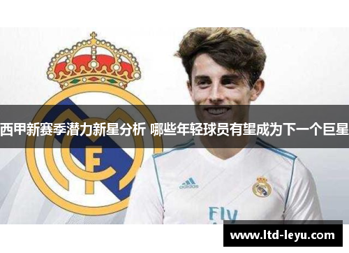 西甲新赛季潜力新星分析 哪些年轻球员有望成为下一个巨星