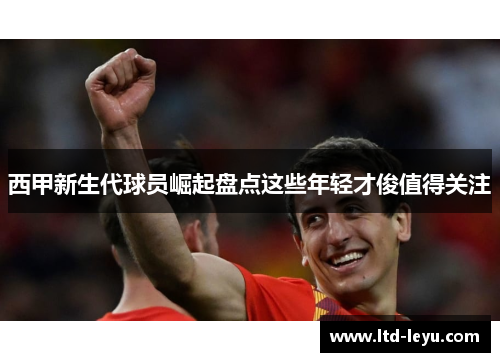 西甲新生代球员崛起盘点这些年轻才俊值得关注