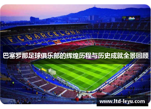 巴塞罗那足球俱乐部的辉煌历程与历史成就全景回顾