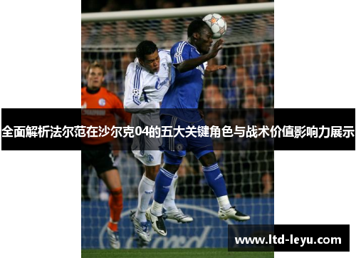 全面解析法尔范在沙尔克04的五大关键角色与战术价值影响力展示