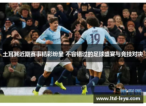 土耳其近期赛事精彩纷呈 不容错过的足球盛宴与竞技对决