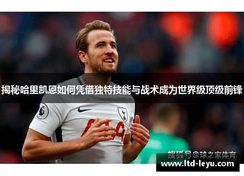 揭秘哈里凯恩如何凭借独特技能与战术成为世界级顶级前锋