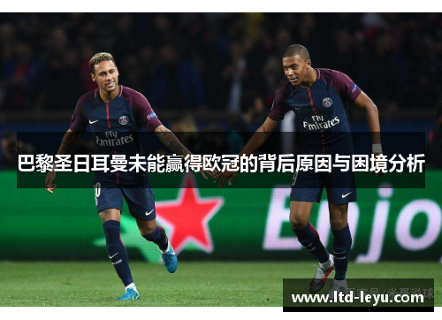 巴黎圣日耳曼未能赢得欧冠的背后原因与困境分析