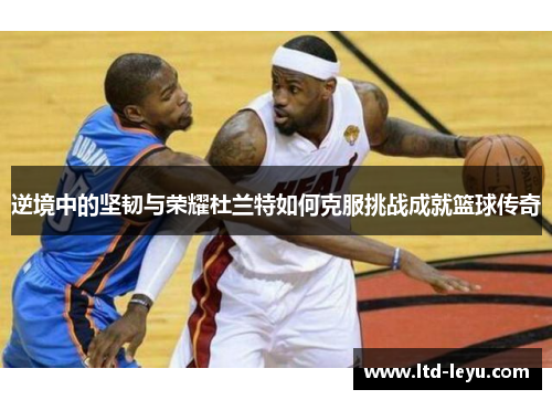 逆境中的坚韧与荣耀杜兰特如何克服挑战成就篮球传奇