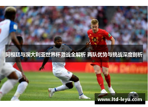 阿根廷与澳大利亚世界杯激战全解析 两队优势与挑战深度剖析