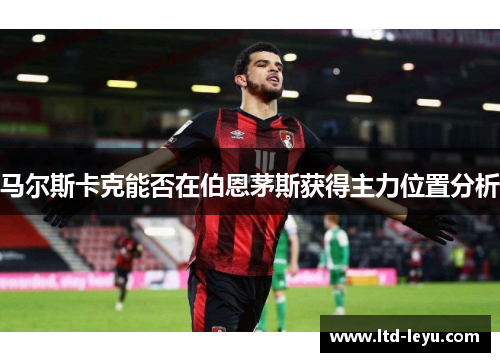 马尔斯卡克能否在伯恩茅斯获得主力位置分析