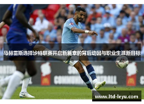 马赫雷斯选择沙特联赛开启新篇章的背后动因与职业生涯新目标