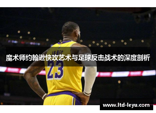 魔术师约翰逊快攻艺术与足球反击战术的深度剖析
